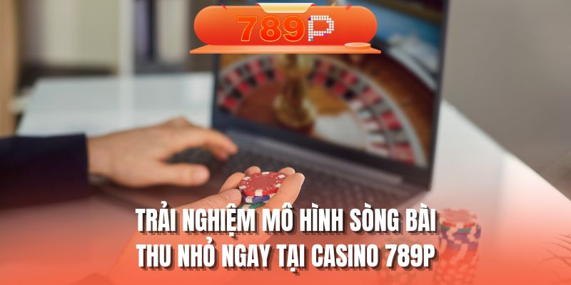 Trải nghiệm mô hình sòng bài thu nhỏ ngay tại casino 789P